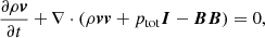 $$ \begin{aligned}&\frac{\partial \rho \boldsymbol{v}}{\partial t} +\nabla \cdot ( \rho \boldsymbol{v}\boldsymbol{v} + p_{\rm tot}\boldsymbol{I} - \boldsymbol{B}\boldsymbol{B}) = 0,\end{aligned} $$