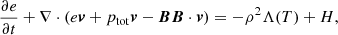 $$ \begin{aligned}&\frac{\partial e}{\partial t} + \nabla \cdot (e\boldsymbol{v} + p_{\rm tot}\boldsymbol{v} - \boldsymbol{B}\boldsymbol{B}\cdot \boldsymbol{v}) = - \rho ^2 \Lambda (T) + H,\end{aligned} $$