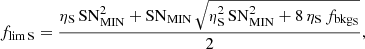 $$ \begin{aligned} f_{\rm lim\,S} = \frac{\eta _{\mathrm{S} }\,\mathrm{SN}_{\mathrm{MIN} }^{2} + \mathrm{SN}_{\mathrm{MIN} }\, \sqrt{\eta _{\mathrm{S} }^{2}\,\mathrm{SN}_{\mathrm{MIN} }^{2} + 8\, \eta _{\mathrm{S} }\, f_{\rm bkg_{S}}}}{2}, \end{aligned} $$