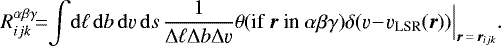 \begin{equation*} R_{ijk}^{\alpha \beta \gamma} \!\!\,{=}\,\!\! \int \! \mathrm{d} \ell \, \mathrm{d} b \, \mathrm{d} \varv \, \mathrm{d} s \, \frac{1}{\Delta\ell \Delta b \Delta \varv} \theta(\text{if $\vec{r}$ in ${\alpha\beta\gamma}$}) \delta(\varv \! - \! \varv_{\text{LSR}}(\vec{r})) \Big|_{\vec{r}\,{=}\,\vec{r}_{ijk}}. \end{equation*}