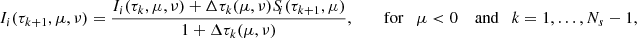 $$ \begin{aligned} I_i(\tau _{k+1},\mu ,\nu )&= \frac{I_i(\tau _{k},\mu ,\nu ) +\Delta \tau _k(\mu ,\nu )S_{\!i}(\tau _{k+1},\mu )}{1+\Delta \tau _k(\mu ,\nu )},\qquad \text{ for} \quad \mu < 0 \quad \text{ and} \quad k = 1,\ldots ,N_{s}-1,\end{aligned} $$