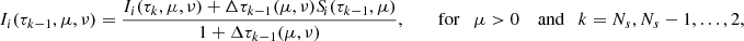 $$ \begin{aligned} I_i(\tau _{k-1},\mu ,\nu )&= \frac{I_i(\tau _k,\mu ,\nu ) +\Delta \tau _{k-1}(\mu ,\nu )S_{\!i}(\tau _{k-1},\mu )}{1+\Delta \tau _{k-1}(\mu ,\nu )}, \qquad \text{ for} \quad \mu >0 \quad \text{ and} \quad k = N_s,N_{s}-1,\ldots ,2, \end{aligned} $$