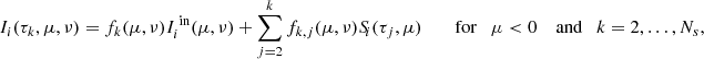 $$ \begin{aligned} I_i(\tau _k,\mu ,\nu )&= f_k(\mu ,\nu ) I_i^{\text{ in}}(\mu ,\nu ) + \sum _{j=2}^k f_{k,j}(\mu ,\nu )S_{\!i}(\tau _j,\mu ) \qquad \text{ for} \quad \mu < 0 \quad \text{ and} \quad k = 2,\ldots ,N_s,\end{aligned} $$