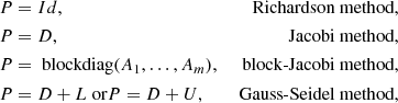 $$ \begin{aligned} P&=Id,&\text{ Richardson} \text{ method},\\ P&=D,&\text{ Jacobi} \text{ method},\\ P&=\text{ blockdiag}(A_1,\ldots ,A_m),&\text{ block-Jacobi} \text{ method},\\ P&=D+L \text{ or} P=D+U,&\text{ Gauss-Seidel} \text{ method}, \end{aligned} $$