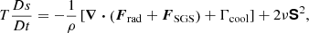 $$ \begin{aligned} T \frac{D s}{D t}&= -\frac{1}{\rho } \left[\boldsymbol{\nabla } \boldsymbol{\cdot } \left({\boldsymbol{F}}_{\rm rad} + {\boldsymbol{F}}_{\rm SGS}\right) + \Gamma _{\rm cool} \right] + 2 \nu {\boldsymbol{\mathsf{S}}}^2, \end{aligned} $$