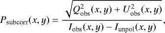 \begin{equation*} P_{\textrm{subcorr}}(x,y)=\frac{\sqrt{Q^2_{\textrm{obs}}(x,y) + U^2_{\textrm{obs}}(x,y)}}{I_{\textrm{obs}}(x,y)-I_{\textrm{unpol}}(x,y)},\end{equation*}