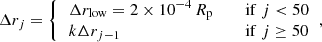 $$ \begin{aligned} \Delta r_j = {\left\{ \begin{array}{ll} \begin{aligned}&\Delta r_{\rm low} = 2\times 10^{-4}\,R_{\rm p}&\,&\quad \mathrm{if}\;j < 50\\&k\Delta r_{j-1}&\,&\quad \mathrm{if}\;j\ge 50 \end{aligned} \end{array}\right.}, \end{aligned} $$