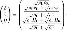 $$ \begin{aligned} \begin{pmatrix} \tilde{\rho }\\ \tilde{{ v}}\\ \tilde{H} \end{pmatrix}= \begin{pmatrix} \sqrt{\rho _{\rm L}\rho _{\rm R}}\\ \dfrac{\sqrt{\rho _{\rm L}}{ v}_{\rm L} + \sqrt{\rho _{\rm R}}{ v}_{\rm R}}{\sqrt{\rho _{\rm L}} + \sqrt{\rho _{\rm R}}}\\ \dfrac{\sqrt{\rho _{\rm L}}H_{\rm L} + \sqrt{\rho _{\rm R}}H_{\rm R}}{\sqrt{\rho _{\rm L}} + \sqrt{\rho _{\rm R}}} \end{pmatrix}\cdot \end{aligned} $$