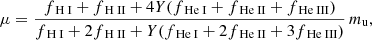 $$ \mu =\frac{f_{\text{ H} \small {{\text{ I}}}}+f_{\text{ H} \small {{\text{ II}}}}+4Y(f_{\text{ He} \small {{\text{ I}}}}+f_{\text{ He} \small {{\text{ II}}}}+f_{\text{ He} \small {{\text{ III}}}})}{f_{\text{ H} \small {{\text{ I}}}}+2f_{\text{ H} \small {{\text{ II}}}}+Y(f_{\text{ He} \small {{\text{ I}}}}+2f_{\text{ He} \small {{\text{ II}}}}+3f_{\text{ He} \small {{\text{ III}}}})}\,m_{\rm u}, $$