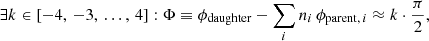 $$ \begin{aligned} \exists k \in \left[-4,\,-3,\,\ldots ,\,4\right]:\Phi \equiv \phi _{\rm daughter} - \sum _i n_i\,\phi _{\mathrm{parent},\,i} \approx k\cdot \dfrac{\pi }{2}, \end{aligned} $$