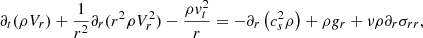 $$ \begin{aligned} \partial _t (\rho V_r) + {1 \over r^2} \partial _r (r^2 \rho V_r^2) - {\rho { v}_t^2 \over r} = - \partial _r \left( c_s^2 \rho \right) + \rho {g}_r + \nu \rho \partial _r \sigma _{r r}, \end{aligned} $$