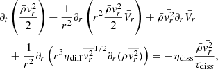 $$ \begin{aligned}&\partial _t \left( { \bar{\rho } \bar{{ v}_r^2} \over 2} \right) + {1 \over r^2} \partial _r \left(r^2 {\bar{\rho } \bar{{ v}_r^2} \over 2 } \bar{V}_r \right) + \bar{\rho } \bar{{ v}_r^2} \partial _r \bar{V}_r \nonumber \\&\quad + {1 \over r^2} \partial _r \left( r^3 \eta _{\rm diff} \overline{{ v}_r^2}^{1/2} \partial _r (\bar{\rho } \overline{{ v}_r^2}) \right) = - \eta _{\rm diss} { \bar{\rho } \bar{{ v}_r^2} \over \tau _{\rm diss}} ,\end{aligned} $$