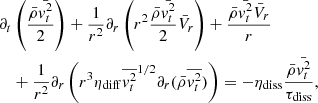 $$ \begin{aligned}&\partial _t \left( { \bar{\rho } \bar{{ v}_t^2} \over 2} \right) + {1 \over r^2} \partial _r \left( r^2 {\bar{\rho } \bar{{ v}_t^2} \over 2} \bar{V}_r \right) + {\bar{\rho } \bar{{ v}_t^2} \bar{V}_r \over r} \nonumber \\&\quad + {1 \over r^2} \partial _r \left( r^3 \eta _{\rm diff} \overline{{ v}_t^2}^{1/2} \partial _r (\bar{\rho } \overline{{ v}_t^2}) \right) = - \eta _{\rm diss} { \bar{\rho } \bar{{ v}_t^2} \over \tau _{\rm diss}} ,\end{aligned} $$