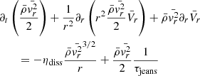 $$ \begin{aligned}&\partial _t \left( { \bar{\rho } \bar{{ v}_r^2} \over 2} \right) + {1 \over r^2} \partial _r \left(r^2 {\bar{\rho } \bar{{ v}_r^2} \over 2 } \bar{V}_r \right) + \bar{\rho } \bar{{ v}_r^2} \partial _r \bar{V}_r \\&\qquad = - \eta _{\rm diss} { \bar{\rho } \bar{{ v}_r^2}^{3/2} \over r} + { \bar{\rho } \bar{{ v}_r^2} \over 2} {1 \over \tau _{\rm jeans} } \nonumber \end{aligned} $$