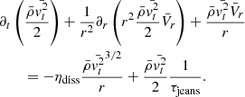 $$ \begin{aligned}&\partial _t \left( { \bar{\rho } \bar{{ v}_t^2} \over 2} \right) + {1 \over r^2} \partial _r \left( r^2 {\bar{\rho } \bar{{ v}_t^2} \over 2} \bar{V}_r \right) + {\bar{\rho } \bar{{ v}_t^2} \bar{V}_r \over r}\\&\qquad = - \eta _{\rm diss} { \bar{\rho } \bar{{ v}_t^2}^{3/2} \over r} + { \bar{\rho } \bar{{ v}_t^2} \over 2 } {1 \over \tau _{\rm jeans}}. \nonumber \end{aligned} $$