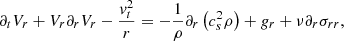 $$ \begin{aligned} \partial _t V_r + V_r \partial _r V_r - {{ v}_t^2 \over r} = - {1 \over \rho } \partial _r \left( c_s^2 \rho \right) + {g}_r + \nu \partial _r \sigma _{r r}, \end{aligned} $$