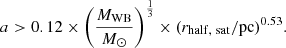 $$ \begin{aligned} a > 0.12 \times \left(\frac{M_{\rm WB}}{M_{\odot }}\right)^{\frac{1}{3}} \times (r_{\rm half,\ sat}/\mathrm{pc})^{0.53}. \end{aligned} $$