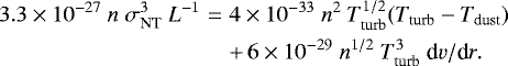 \begin{eqnarray*}3.3\times10^{-27}~n~\sigma_{\textrm{NT}}^3~L^{-1} &=& 4\times10^{-33}~n^2~T_{\textrm{turb}}^{1/2}(T_{\textrm{turb}}-T_{\textrm{dust}}) \nonumber \\ &&+\,6\times10^{-29}~n^{1/2}~T_{\textrm{turb}}^3~\textrm{d}v/\textrm{d}r. \end{eqnarray*}