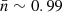 $ \bar{n}\sim 0.99 $
