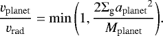 \begin{equation*}\frac{{v_{\mathrm{planet}}}}{v_{\textrm{rad}}} = \min{\left(1,\frac{2\Sigma_{\textrm{g}}{a_{\mathrm{planet}}}^2}{{M_{\mathrm{planet}}}}\right)}.\end{equation*}