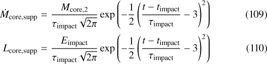 \begin{eqnarray*}\dot{M}_{\mathrm{core,supp}} & = & \frac{M_{\mathrm{core,2}}}{\tau_{\mathrm{impact}}\sqrt{2\pi}} \exp{\left(-\frac{1}{2}\left(\frac{t-t_{\mathrm{impact}}}{\tau_{\mathrm{impact}}}-3\right)^2\right)} \\L_{\mathrm{core,supp}} & = & \frac{E_{\mathrm{impact}}}{\tau_{\mathrm{impact}}\sqrt{2\pi}} \exp{\left(-\frac{1}{2}\left(\frac{t-t_{\mathrm{impact}}}{\tau_{\mathrm{impact}}}-3\right)^2\right)}\end{eqnarray*}