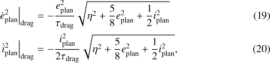 \begin{eqnarray*}\left.\dot{e}_{\textrm{plan}}^2\right|_{\mathrm{drag}} & = & -\frac{e_{\textrm{plan}}^2}{\tau_{\mathrm{drag}}}\sqrt{\eta^2+\frac{5}{8}e_{\textrm{plan}}^2+\frac{1}{2}i_{\textrm{plan}}^2} \\\left.\dot{i}_{\textrm{plan}}^2\right|_{\mathrm{drag}} & = & -\frac{i_{\textrm{plan}}^2}{2\tau_{\mathrm{drag}}}\sqrt{\eta^2+\frac{5}{8}e_{\textrm{plan}}^2+\frac{1}{2}i_{\textrm{plan}}^2},\end{eqnarray*}