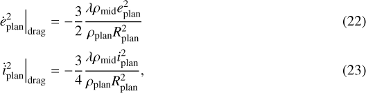 \begin{eqnarray*}\left.\dot{e}_{\textrm{plan}}^2\right|_{\mathrm{drag}} & = & -\frac{3}{2}\frac{\lambda\rho_{\textrm{mid}}e_{\textrm{plan}}^2}{\rhoplanR_{\textrm{plan}}^2} \\\left.\dot{i}_{\textrm{plan}}^2\right|_{\mathrm{drag}} & = & -\frac{3}{4}\frac{\lambda\rho_{\textrm{mid}}i_{\textrm{plan}}^2}{\rhoplanR_{\textrm{plan}}^2},\end{eqnarray*}