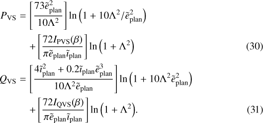 \begin{eqnarray*}P_{\mathrm{VS}} & = & \left[\frac{73\tilde{e}_{\textrm{plan}}^2}{10\Lambda^2}\right]\ln{\left(1+10\Lambda^2/\tilde{e}_{\textrm{plan}}^2\right)} \nonumber\\& & +\left[\frac{72 I_{\mathrm{PVS}}(\beta)}{\pi\tilde{e}_{\textrm{plan}}\tilde{\imath}_{\textrm{plan}}}\right]\ln{\left(1+\Lambda^2\right)} \\Q_{\mathrm{VS}} & = & \left[\frac{4\tilde{\imath}_{\textrm{plan}}^2+0.2\tilde{\imath}_{\textrm{plan}}\tilde{e}_{\textrm{plan}}^3}{10\Lambda^2\tilde{e}_{\textrm{plan}}}\right]\ln{\left(1+10\Lambda^2\tilde{e}_{\textrm{plan}}^2\right)} \nonumber\\& & +\left[\frac{72 I_{\mathrm{QVS}}(\beta)}{\pi\tilde{e}_{\textrm{plan}}\tilde{\imath}_{\textrm{plan}}}\right]\ln{\left(1+\Lambda^2\right)}.\end{eqnarray*}