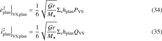 \begin{eqnarray*}\left.\dot{e}_{\textrm{plan}}^2\right|_{\mathrm{VS,plan}} & = & \frac{1}{6}\sqrt{\frac{\mathcal{G} r}{{M_{\star}}}}\Sigma_{\textrm{s}}h_{\textrm{plan}} P_{\mathrm{VS}} \\\left.\dot{i}_{\textrm{plan}}^2\right|_{\mathrm{VS,plan}} & = & \frac{1}{6}\sqrt{\frac{\mathcal{G} r}{{M_{\star}}}}\Sigma_{\textrm{s}}h_{\textrm{plan}} Q_{\mathrm{VS}}\end{eqnarray*}