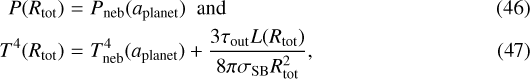 \begin{eqnarray*}P(R_{\textrm{tot}}) & = & P_{\mathrm{neb}}({a_{\mathrm{planet}}})\ \ \mathrm{and} \\T^4(R_{\textrm{tot}}) & = & T_{\mathrm{neb}}^4({a_{\mathrm{planet}}}) + \frac{3\tau_{\mathrm{out}}L(R_{\textrm{tot}})}{8\pi\sigma_{\mathrm{SB}}R_{\textrm{tot}}^2},\end{eqnarray*}