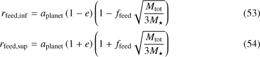 \begin{eqnarray*}r_{\textrm{feed,inf}} & = & {a_{\mathrm{planet}}}\left(1-e\right)\left(1-f_{\mathrm{feed}}\sqrt{\frac{M_{\mathrm{tot}}}{3{M_{\star}}}}\right) \\r_{\textrm{feed,sup}} & = & {a_{\mathrm{planet}}}\left(1+e\right)\left(1+f_{\mathrm{feed}}\sqrt{\frac{M_{\mathrm{tot}}}{3{M_{\star}}}}\right)\end{eqnarray*}