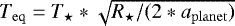 $T_{\mathrm{eq}}={T_{\star}}*\sqrt{{R_{\star}}/(2*{a_{\mathrm{planet}}})}$
