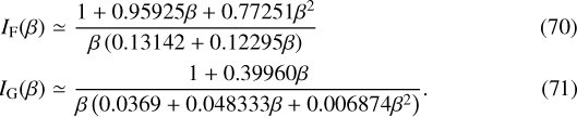 \begin{eqnarray*}I_{\mathrm{F}}(\beta) & \simeq & \frac{1+0.95925\beta+0.77251\beta^2}{\beta\left(0.13142+0.12295\beta\right)}\\I_{\mathrm{G}}(\beta) & \simeq & \frac{1+0.39960\beta}{\beta\left(0.0369+0.048333\beta+0.006874\beta^2\right)}.\end{eqnarray*}