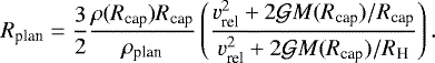 \begin{equation*}R_{\textrm{plan}} = \frac{3}{2}\frac{\rho(R_{\textrm{cap}})R_{\textrm{cap}}}{\rho_{\textrm{plan}}}\left(\frac{v_{\textrm{rel}}^2+2\mathcal{G} M(R_{\textrm{cap}})/R_{\textrm{cap}}}{v_{\textrm{rel}}^2+2\mathcal{G} M(R_{\textrm{cap}})/R_{\textrm{H}}}\right).\end{equation*}