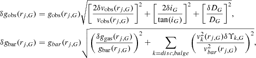 $$ \begin{aligned} \delta {g_{\rm obs}}(r_{j,G})&= g_{\rm obs}(r_{j,G}) \sqrt{\bigg [\dfrac{2\delta {v_{\rm obs}} (r_{j,G}) }{v_{\rm obs}(r_{j,G}) }\bigg ]^{2} + \bigg [\dfrac{2\delta i_G}{\tan (i_G)}\bigg ]^{2} + \bigg [\dfrac{\delta D_G}{D_G}\bigg ]^{2}}, \nonumber \\ \delta {g_{\rm bar}}(r_{j,G})&= g_{bar}(r_{j,G})\sqrt{\bigg (\frac{\delta g_{\rm gas}(r_{j,G})}{g_{\rm bar}(r_{j,G})}\bigg )^2 + \sum _{k=disc,bulge}\bigg (\frac{v_{k}^2(r_{j,G}) \delta \Upsilon _{k,G}}{v_{bar}^2(r_{j,G})}\bigg )^2 }, \end{aligned} $$