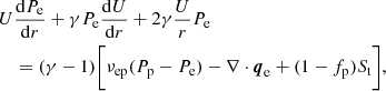 $$ \begin{aligned} \begin{split} {U}&\frac{\mathrm{d} P_{\rm e}}{\mathrm{d}r} + \gamma P_{\rm e} \frac{\mathrm{d}U}{\mathrm{d}r} + 2 \gamma \frac{U}{r} P_{\rm e} \\&= (\gamma -1) \bigg [\nu _{\rm ep}(P_{\rm p} - P_{\rm e}) - \nabla \cdot \boldsymbol{q}_{\rm e} + (1-f_{\rm p}) S_{\rm t} \bigg ], \end{split} \end{aligned} $$