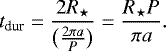 \begin{equation*} t_{\textrm{dur}} = \frac{2R_{\star}}{\big(\frac{2 \pi a}{P}\big)} = \frac{R_{\star} P}{\pi a}. \end{equation*}