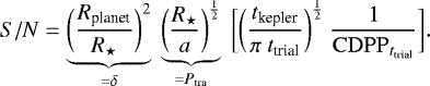 \begin{equation*}S/N = \underbrace{\bigg(\frac{R_{\textrm{planet}}}{R_{\star}}\bigg)^2}_{= \delta} \ \underbrace{\bigg(\frac{R_{\star}}{a}\bigg)^{\frac{1}{2}}}_{= P_{\textrm{tra}}} \ \bigg[ \bigg(\frac{t_{\textrm{kepler}}}{\pi \ t_{\textrm{trial}}}\bigg)^{\frac{1}{2}} \ \frac{1}{\mathrm{CDPP}_{t_{\textrm{trial}}}}\bigg]. \end{equation*}