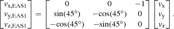 $$ \begin{aligned} \begin{bmatrix} { v}_{\mathrm{x,EAS1} } \\ { v}_{\mathrm{y,EAS1} } \\ { v}_{\mathrm{z,EAS1} } \end{bmatrix}= \begin{bmatrix} 0&0&-1 \\ \mathrm{sin} (45^{\circ })&-\mathrm{cos} (45^{\circ })&0 \\ -\mathrm{cos} (45^{\circ })&-\mathrm{sin} (45^{\circ })&0 \end{bmatrix} \begin{bmatrix} { v}_{\mathrm{x} } \\ { v}_{\mathrm{y} } \\ { v}_{\mathrm{z} } \end{bmatrix} .\end{aligned} $$