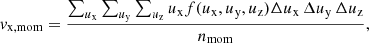 $$ \begin{aligned} { v}_{\mathrm{x,mom} }=\frac{\sum _{u_\mathrm{x} }\sum _{u_\mathrm{y} }\sum _{u_\mathrm{z} } u_{\mathrm{x} } f(u_{\mathrm{x} },u_{\mathrm{y} },u_{\mathrm{z} }) \Delta u_{\mathrm{x} }\,\Delta u_{\mathrm{y} }\,\Delta u_{\mathrm{z} }}{n_{\mathrm{mom} }}, \end{aligned} $$