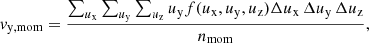 $$ \begin{aligned} { v}_{\mathrm{y,mom} }=\frac{\sum _{u_\mathrm{x} }\sum _{u_\mathrm{y} }\sum _{u_\mathrm{z} } u_{\mathrm{y} } f(u_{\mathrm{x} },u_{\mathrm{y} },u_{\mathrm{z} }) \Delta u_{\mathrm{x} }\,\Delta u_{\mathrm{y} }\,\Delta u_{\mathrm{z} }}{n_{\mathrm{mom} }}, \end{aligned} $$