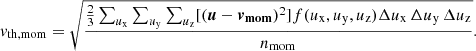 $$ \begin{aligned} { v}_{\mathrm{th,mom} }=\sqrt{ \frac{\frac{2}{3}\sum _{u_\mathrm{x} }\sum _{u_\mathrm{y} }\sum _{u_\mathrm{z} } [(\boldsymbol{u}-\boldsymbol{{ v}_{\mathrm{mom} }})^2] f(u_{\mathrm{x} },u_{\mathrm{y} },u_{\mathrm{z} }) \Delta u_{\mathrm{x} }\,\Delta u_{\mathrm{y} }\,\Delta u_{\mathrm{z} }}{n_{\mathrm{mom} }}} . \end{aligned} $$