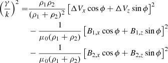 $$ \begin{aligned} \left( \frac{\gamma }{k} \right)^2 =&\frac{\rho _1 \rho _2}{(\rho _1 + \rho _2)^2} \left[ \Delta V_x \cos \phi + \Delta V_z \sin \phi \right]^2 \nonumber \\&- \frac{1}{\mu _0 (\rho _1 + \rho _2)} \left[ B_{1,x} \cos \phi + B_{1,z} \sin \phi \right]^2 \nonumber \\&- \frac{1}{\mu _0 (\rho _1 + \rho _2)} \left[ B_{2,x} \cos \phi + B_{2,z} \sin \phi \right]^2 \end{aligned} $$