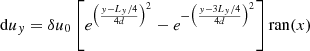 $$ \begin{aligned} \mathrm{d} u_{ y} = \delta u_0 \left[ e^{\left( \frac{{ y} - L_{ y}/4}{4d} \right)^2} - e^{- \left( \frac{{ y} - 3L_{ y}/4}{4d} \right)^2} \right] \mathrm{ran}(x) \nonumber \end{aligned} $$