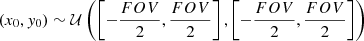 $$ \begin{aligned} (x_0, { y}_0)&\sim \mathcal{U} \left(\left[ - \frac{FOV}{2}, \frac{FOV}{2}\right], \left[ - \frac{FOV}{2}, \frac{FOV}{2}\right]\right)\end{aligned} $$