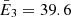 $ \bar{E}_3 = 39.6 $
