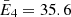 $ \bar{E}_4 = 35.6 $