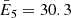 $ \bar{E}_5 = 30.3 $