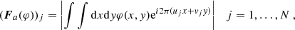 $$ \begin{aligned} ({\boldsymbol{F}}_a (\varphi ))_j = \left|\int \int \mathrm{d}x \mathrm{d}{ y} \varphi (x,{ y}) \mathrm{e}^{i2\pi (u_j x + { v}_j { y})} \right|\ \ \ j=1,\ldots ,N\ , \end{aligned} $$