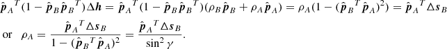 $$ \begin{aligned}&\hat{\boldsymbol{p}}_A{^{T}}(1-\hat{\boldsymbol{p}}_B\hat{\boldsymbol{p}}_B{^{T}})\Delta \boldsymbol{h} =\hat{\boldsymbol{p}}_A{^{T}}(1-\hat{\boldsymbol{p}}_B\hat{\boldsymbol{p}}_B{^{T}}) (\rho _B\hat{\boldsymbol{p}}_B+\rho _A\hat{\boldsymbol{p}}_A) =\rho _A(1-(\hat{\boldsymbol{p}}_B{^{T}}\hat{\boldsymbol{p}}_A)^2) =\hat{\boldsymbol{p}}_A{^{T}}\Delta \boldsymbol{s}_B \\&\text{ or}\quad \rho _A=\frac{\hat{\boldsymbol{p}}_A{^{T}}\Delta \boldsymbol{s}_B}{1-(\hat{\boldsymbol{p}}_B{^{T}}\hat{\boldsymbol{p}}_A)^2} =\frac{\hat{\boldsymbol{p}}_A{^{T}}\Delta \boldsymbol{s}_B}{\sin ^2\gamma }. \end{aligned} $$